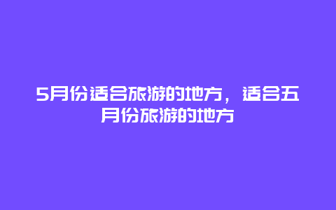 5月份适合旅游的地方，适合五月份旅游的地方