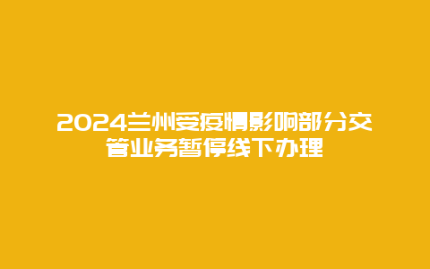 2024兰州受疫情影响部分交管业务暂停线下办理