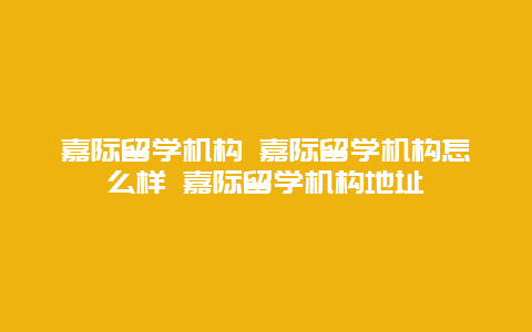 嘉际留学机构 嘉际留学机构怎么样 嘉际留学机构地址