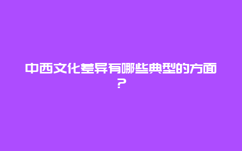 中西文化差异有哪些典型的方面？