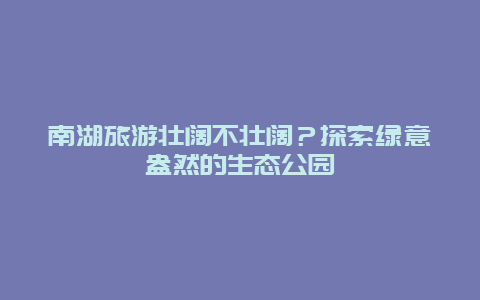 南湖旅游壮阔不壮阔？探索绿意盎然的生态公园