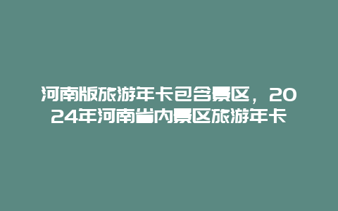 河南版旅游年卡包含景区，2024年河南省内景区旅游年卡