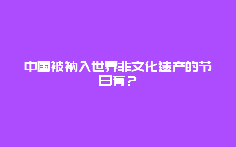 中国被衲入世界非文化遗产的节日有？