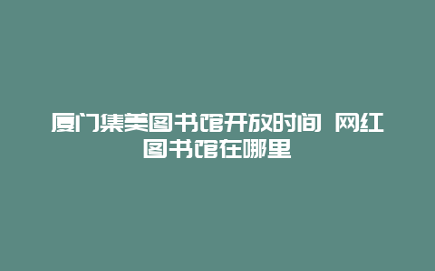 厦门集美图书馆开放时间 网红图书馆在哪里