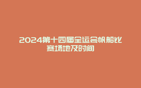 2024第十四届全运会帆船比赛场地及时间