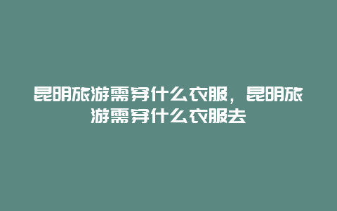 昆明旅游需穿什么衣服，昆明旅游需穿什么衣服去