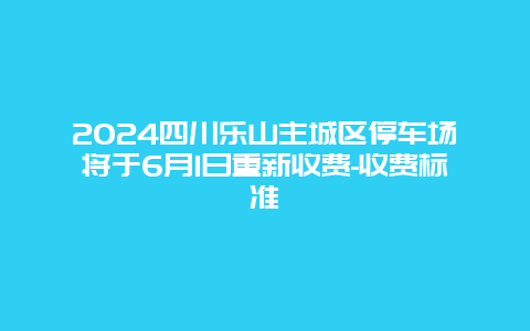 2024四川乐山主城区停车场将于6月1日重新收费-收费标准