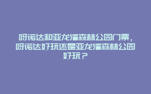 呀诺达和亚龙湾森林公园门票，呀诺达好玩还是亚龙湾森林公园好玩？