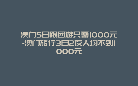 澳门5日跟团游只需1000元-澳门旅行3日2夜人均不到1000元