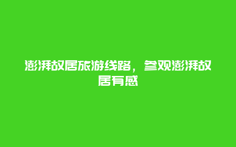 澎湃故居旅游线路，参观澎湃故居有感