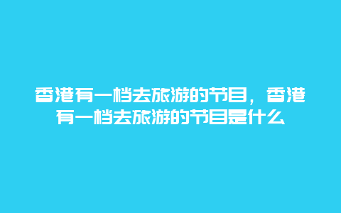 香港有一档去旅游的节目，香港有一档去旅游的节目是什么