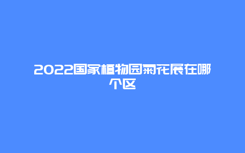 2022国家植物园菊花展在哪个区