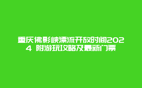 重庆佛影峡漂流开放时间2024 附游玩攻略及最新门票