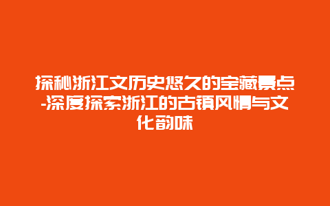 探秘浙江文历史悠久的宝藏景点-深度探索浙江的古镇风情与文化韵味