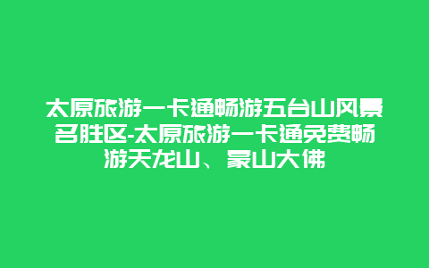 太原旅游一卡通畅游五台山风景名胜区-太原旅游一卡通免费畅游天龙山、蒙山大佛