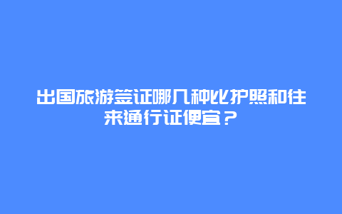 出国旅游签证哪几种比护照和往来通行证便宜？