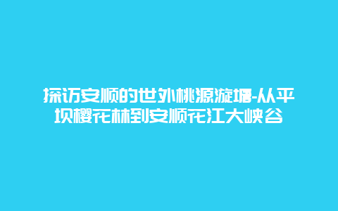 探访安顺的世外桃源漩塘-从平坝樱花林到安顺花江大峡谷