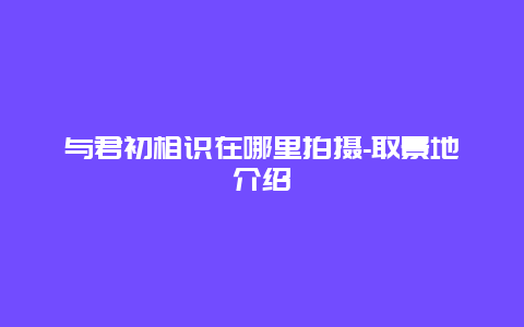 与君初相识在哪里拍摄-取景地介绍