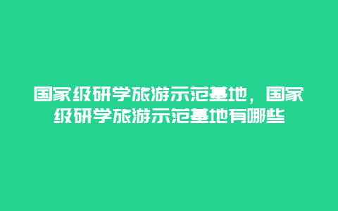 国家级研学旅游示范基地，国家级研学旅游示范基地有哪些