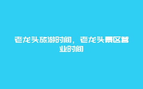 老龙头旅游时间，老龙头景区营业时间