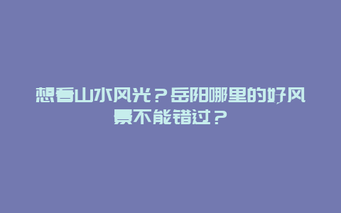 想看山水风光？岳阳哪里的好风景不能错过？