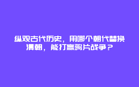 纵观古代历史，用哪个朝代替换清朝，能打赢鸦片战争？