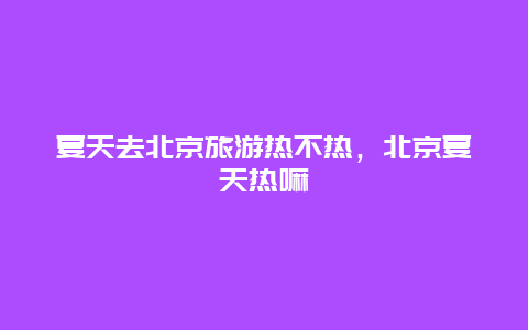 夏天去北京旅游热不热，北京夏天热嘛