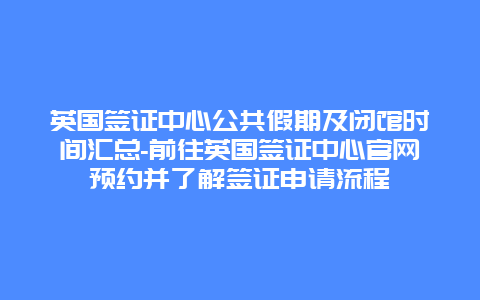 英国签证中心公共假期及闭馆时间汇总-前往英国签证中心官网预约并了解签证申请流程