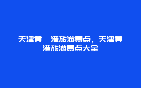 天津黄骅港旅游景点，天津黄骅港旅游景点大全