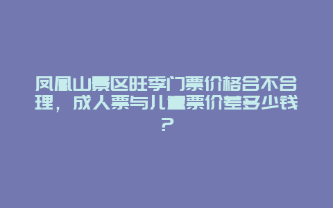 凤凰山景区旺季门票价格合不合理，成人票与儿童票价差多少钱？