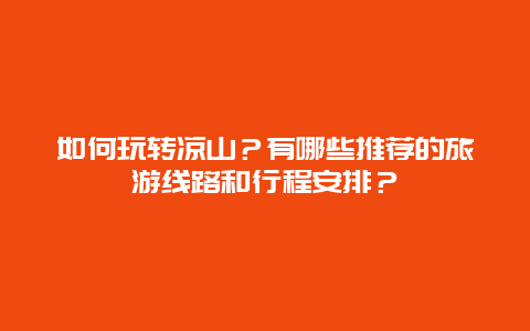 如何玩转凉山？有哪些推荐的旅游线路和行程安排？