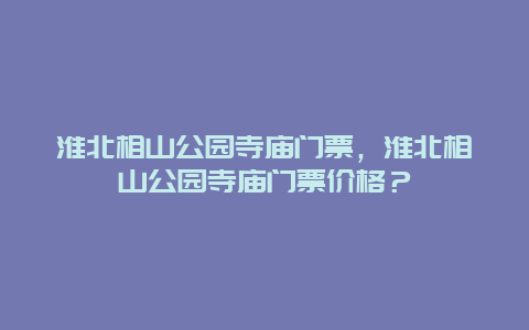 淮北相山公园寺庙门票，淮北相山公园寺庙门票价格？