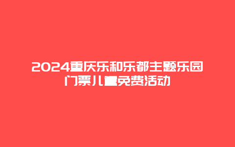 2024重庆乐和乐都主题乐园门票儿童免费活动