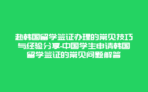 赴韩国留学签证办理的常见技巧与经验分享-中国学生申请韩国留学签证的常见问题解答