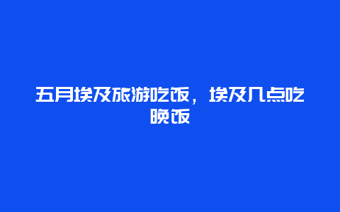 五月埃及旅游吃饭，埃及几点吃晚饭