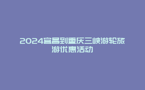 2024宜昌到重庆三峡游轮旅游优惠活动