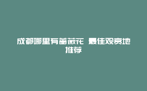 成都哪里有蔷薇花 最佳观赏地推荐