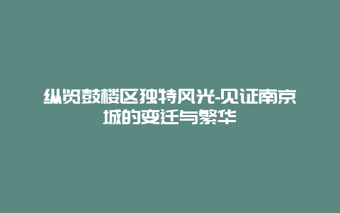 纵览鼓楼区独特风光-见证南京城的变迁与繁华