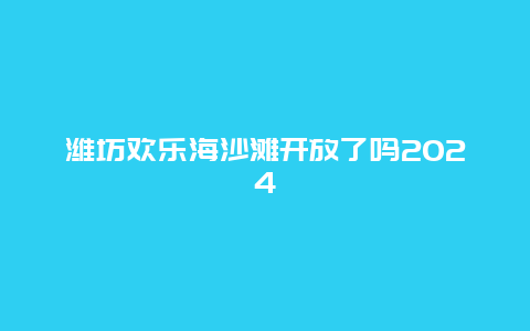 潍坊欢乐海沙滩开放了吗2024