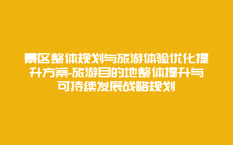 景区整体规划与旅游体验优化提升方案-旅游目的地整体提升与可持续发展战略规划