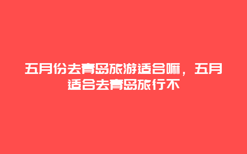 五月份去青岛旅游适合嘛，五月适合去青岛旅行不