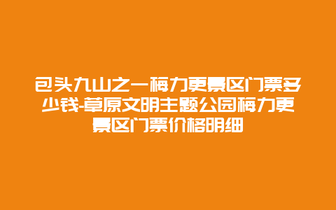 包头九山之一梅力更景区门票多少钱-草原文明主题公园梅力更景区门票价格明细