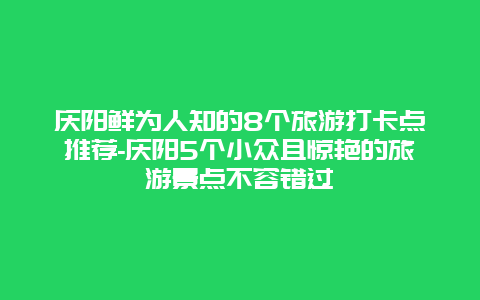 庆阳鲜为人知的8个旅游打卡点推荐-庆阳5个小众且惊艳的旅游景点不容错过