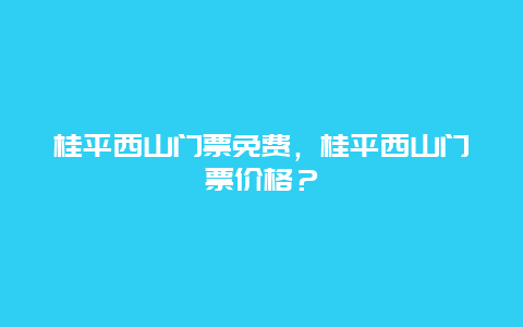 桂平西山门票免费，桂平西山门票价格？