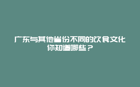 广东与其他省份不同的饮食文化你知道哪些？