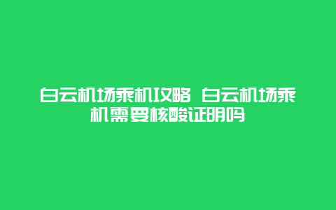 白云机场乘机攻略 白云机场乘机需要核酸证明吗