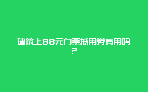 建筑上88元门票抵用券有用吗？