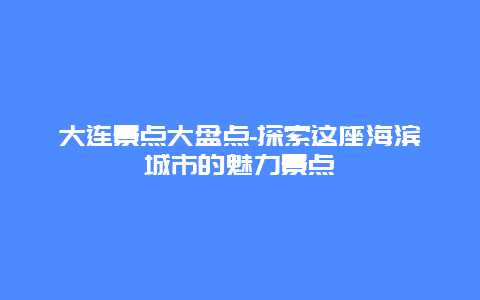 大连景点大盘点-探索这座海滨城市的魅力景点