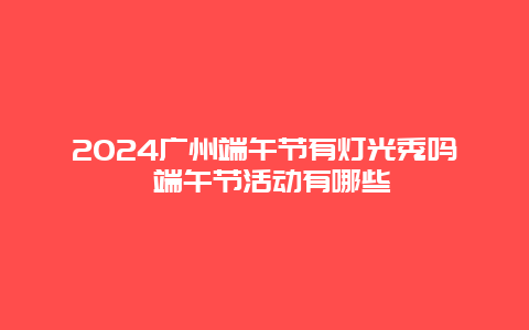 2024广州端午节有灯光秀吗 端午节活动有哪些