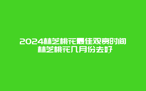 2024林芝桃花最佳观赏时间 林芝桃花几月份去好